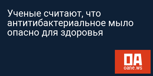 Ученые считают, что антитибактериальное мыло опасно для здоровья Ученые считают, что антитибактериальное мыло опасно для здоровья