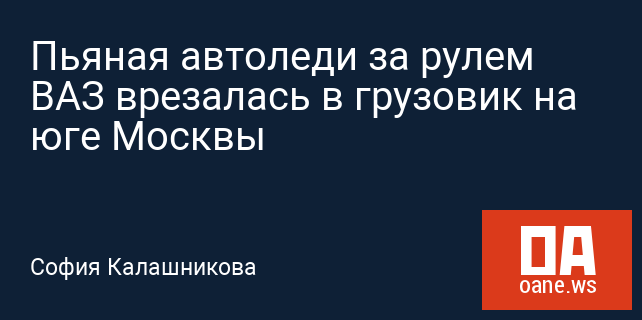 Пьяная автоледи за рулем ВАЗ врезалась в грузовик на юге Москвы Пьяная автоледи за рулем ВАЗ врезалась в грузовик на юге Москвы