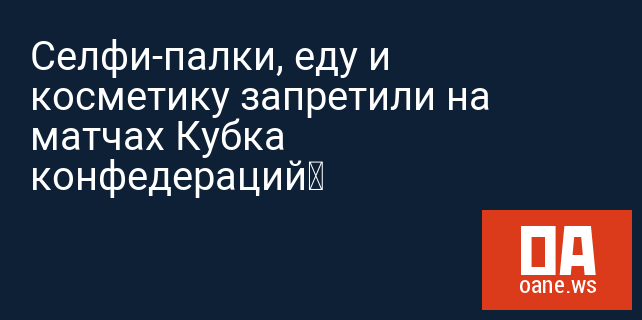Селфи-палки, еду и косметику запретили на матчах Кубка конфедераций Селфи-палки, еду и косметику запретили на матчах Кубка конфедераций