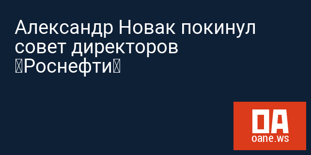 Александр Новак покинул совет директоров «Роснефти»