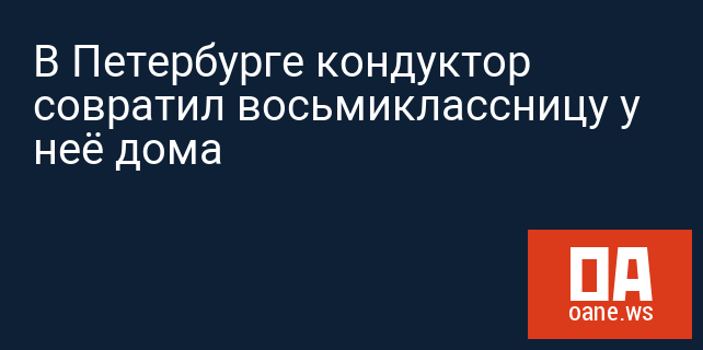 В Петербурге кондуктор совратил восьмиклассницу у неё дома В Петербурге кондуктор совратил восьмиклассницу у неё дома
