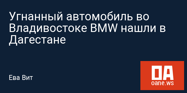 Угнанный автомобиль во Владивостоке BMW нашли в Дагестане