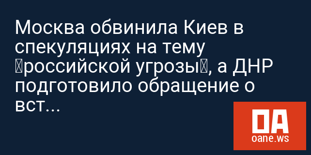 Москва обвинила Киев в спекуляциях на тему «российской угрозы», а ДНР подготовило обращение о вступлении в состав России