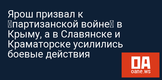 Ярош призвал к «партизанской войне» в Крыму, а в Славянске и Краматорске усилились боевые действия