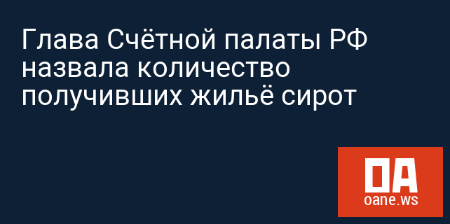 Глава Счётной палаты РФ назвала количество получивших жильё сирот
