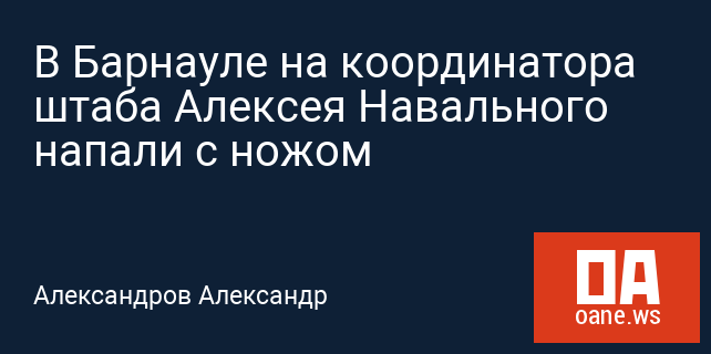 В Барнауле на координатора штаба Алексея Навального напали с ножом
