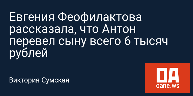 Евгения Феофилактова рассказала, что Антон перевел сыну всего 6 тысяч рублей