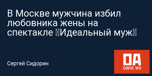 В Москве мужчина избил любовника жены на спектакле «Идеальный муж» В Москве мужчина избил любовника жены на спектакле «Идеальный муж»