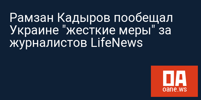 Рамзан Кадыров пообещал Украине "жесткие меры" за журналистов LifeNews
