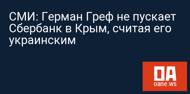 СМИ: Герман Греф не пускает Сбербанк в Крым, считая его украинским