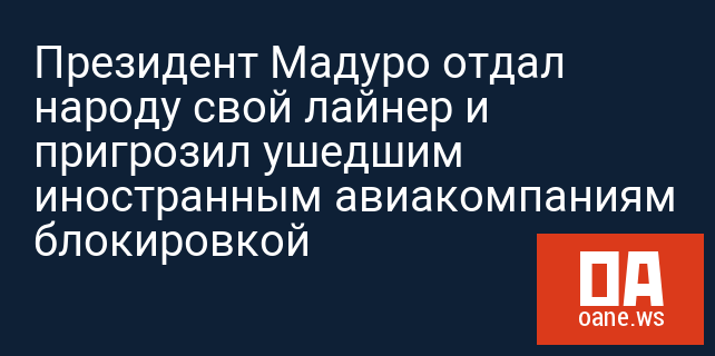 Президент Мадуро отдал народу свой лайнер и пригрозил ушедшим иностранным авиакомпаниям блокировкой