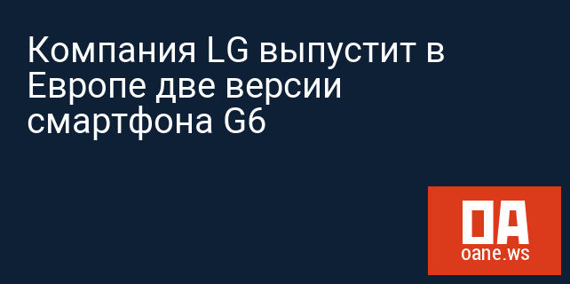 Компания LG выпустит в Европе две версии смартфона G6
