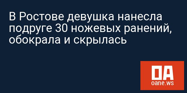 В Ростове девушка нанесла подруге 30 ножевых ранений, обокрала и скрылась
