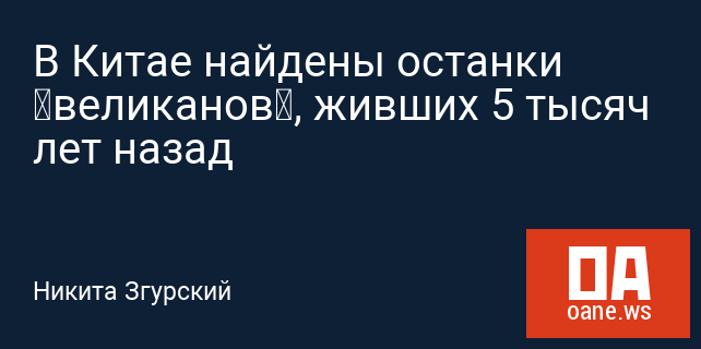 В Китае найдены останки «великанов», живших 5 тысяч лет назад В Китае найдены останки «великанов», живших 5 тысяч лет назад