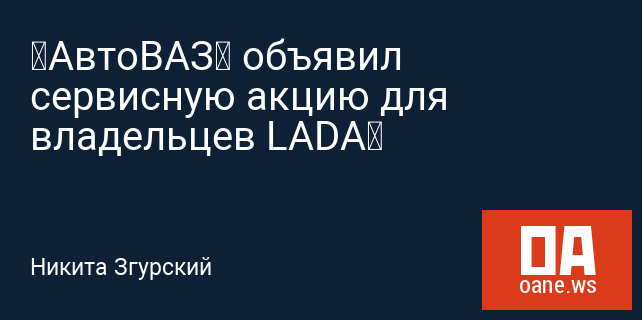 «АвтоВАЗ» объявил сервисную акцию для владельцев LADA‍
