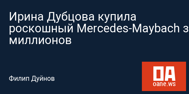 Ирина Дубцова купила роскошный Mercedes-Maybach за 9 миллионов