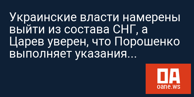 Украинские власти намерены выйти из состава СНГ, а Царев уверен, что Порошенко выполняет указания США
