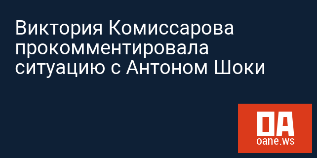 Виктория Комиссарова прокомментировала ситуацию с Антоном Шоки