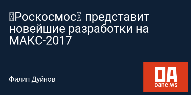 «Роскосмос» представит новейшие разработки на МАКС-2017