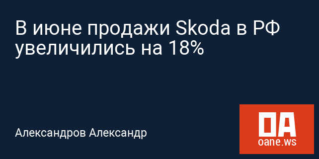В июне продажи Skoda в РФ увеличились на 18%