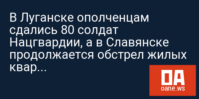 В Луганске ополченцам сдались 80 солдат Нацгвардии, а в Славянске продолжается обстрел жилых кварталов