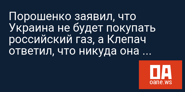 Порошенко заявил, что Украина не будет покупать российский газ, а Клепач ответил, что никуда она не денется