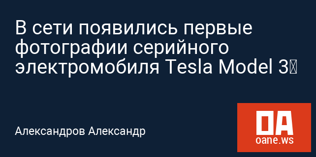 В сети появились первые фотографии серийного электромобиля Tesla Model 3‍