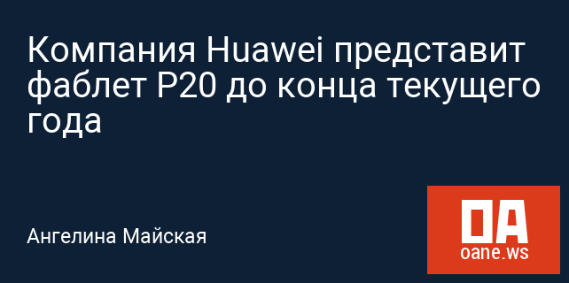 Компания Huawei представит фаблет P20 до конца текущего года