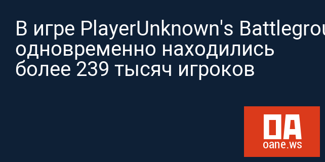 В игре PlayerUnknown's Battlegrounds одновременно находились более 239 тысяч игроков