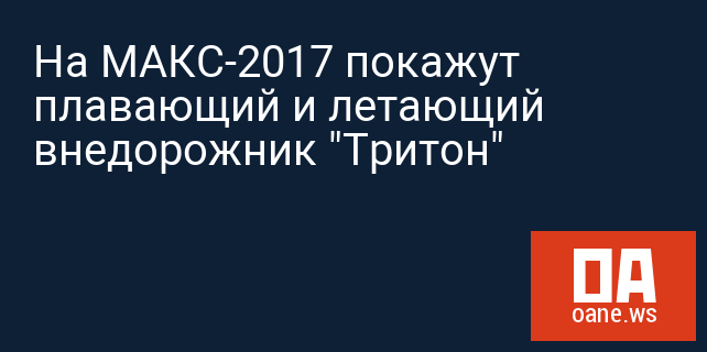 На МАКС-2017 покажут плавающий и летающий внедорожник "Тритон" На МАКС-2017 покажут плавающий и летающий внедорожник "Тритон"