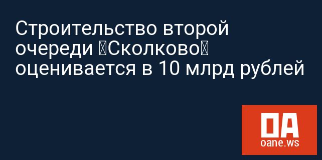 Строительство второй очереди «Сколково» оценивается в 10 млрд рублей