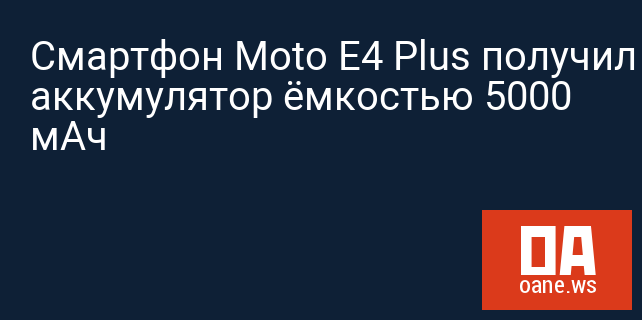 Смартфон Moto E4 Plus получил аккумулятор ёмкостью 5000 мАч