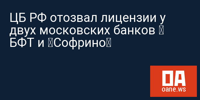 ЦБ РФ отозвал лицензии у двух московских банков — БФТ и «Софрино»