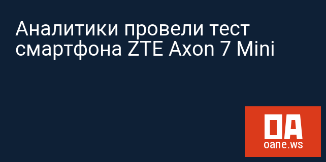 Аналитики провели тест смартфона ZTE Axon 7 Mini