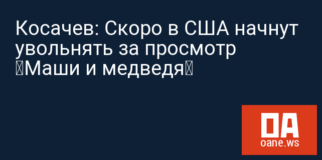 Косачев: Скоро в США начнут увольнять за просмотр «Маши и медведя»