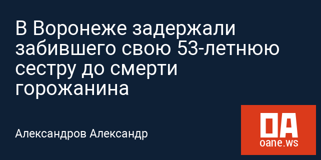 В Воронеже задержали забившего свою 53-летнюю сестру до смерти горожанина