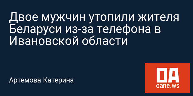 Двое мужчин утопили жителя Беларуси из-за телефона в Ивановской области Двое мужчин утопили жителя Беларуси из-за телефона в Ивановской области