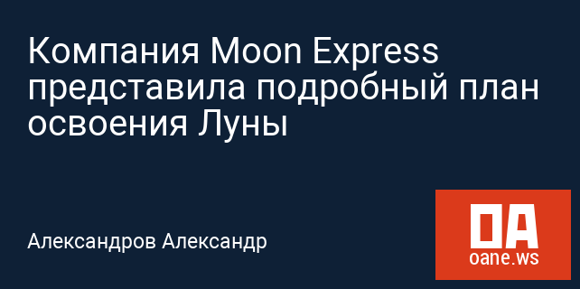 Компания Moon Express представила подробный план освоения Луны