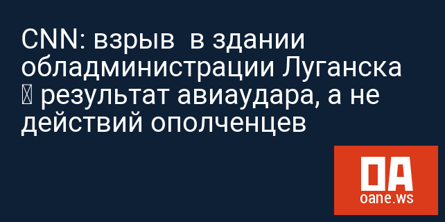 CNN: взрыв  в здании обладминистрации Луганска – результат авиаудара, а не действий ополченцев