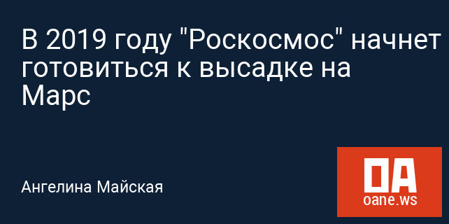 В 2019 году "Роскосмос" начнет готовиться к высадке на Марс