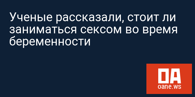 Ученые рассказали, стоит ли заниматься сексом во время беременности Ученые рассказали, стоит ли заниматься сексом во время беременности