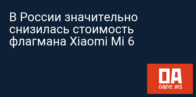 В России значительно снизилась стоимость флагмана Xiaomi Mi 6