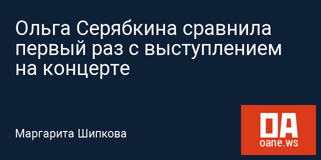 Ольга Серябкина сравнила первый раз с выступлением на концерте Ольга Серябкина сравнила первый раз с выступлением на концерте