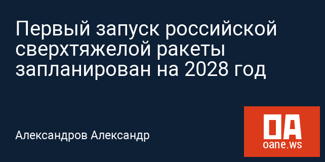Первый запуск российской сверхтяжелой ракеты запланирован на 2028 год