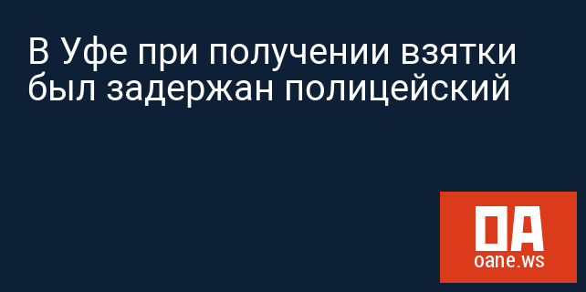 В Уфе при получении взятки был задержан полицейский В Уфе при получении взятки был задержан полицейский