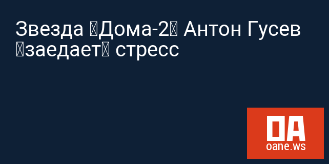 Звезда «Дома-2» Антон Гусев «заедает» стресс