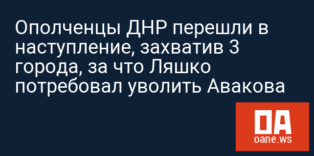 Ополченцы ДНР перешли в наступление, захватив 3 города, за что Ляшко потребовал уволить Авакова