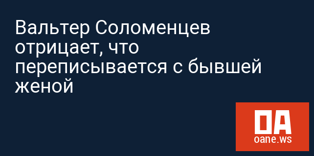 Вальтер Соломенцев отрицает, что переписывается с бывшей женой Вальтер Соломенцев отрицает, что переписывается с бывшей женой