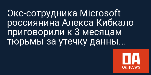 Экс-сотрудника Microsoft россиянина Алекса Кибкало приговорили к 3 месяцам тюрьмы за утечку данных Windows 8
